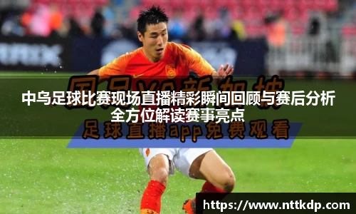 中乌足球比赛现场直播精彩瞬间回顾与赛后分析全方位解读赛事亮点