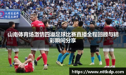 山南体育场激情四溢足球比赛直播全程回顾与精彩瞬间分享