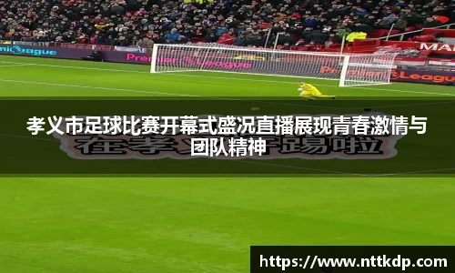 孝义市足球比赛开幕式盛况直播展现青春激情与团队精神