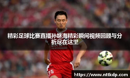 精彩足球比赛直播孙继海精彩瞬间视频回顾与分析尽在这里